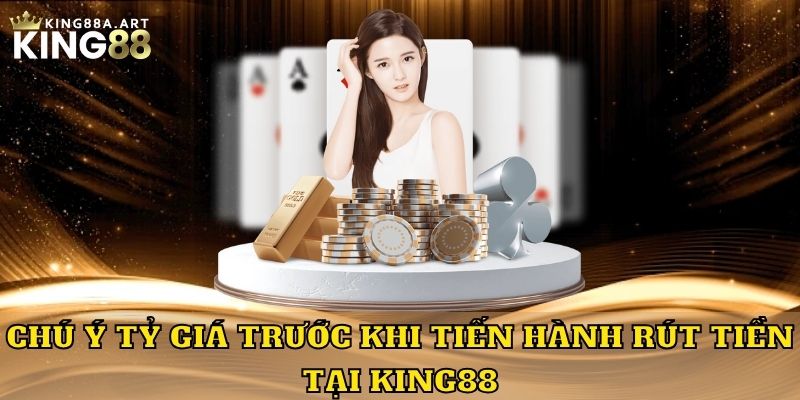 Chú ý tỷ giá trước khi tiến hành rút tiền tại King88