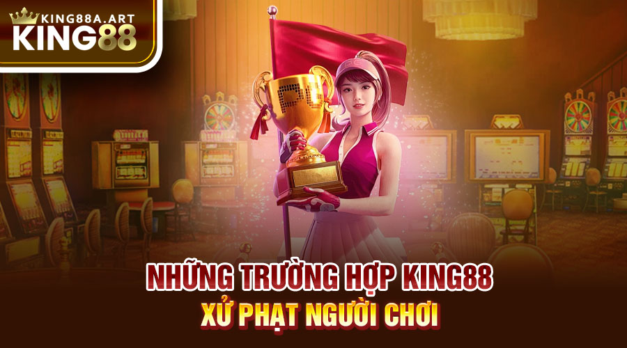 Những trường hợp King88 xử phạt người chơi