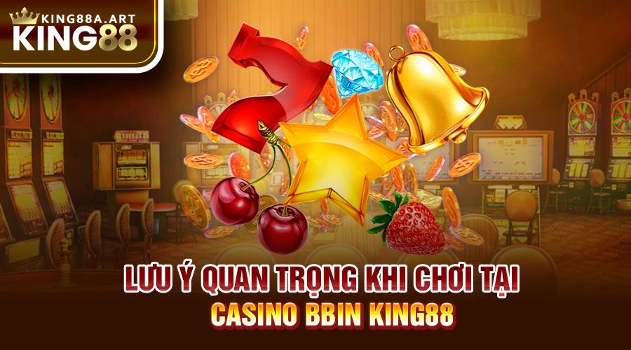 Lưu ý quan trọng khi chơi tại casino BBIN King88