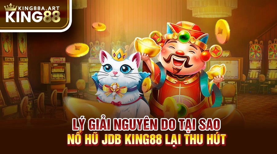 Lý giải nguyên do tại sao nổ hũ JDB King88 lại thu hút